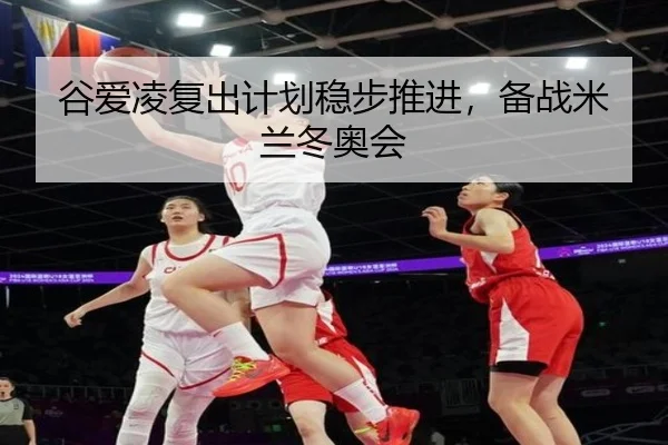 谷爱凌复出计划稳步推进，备战米兰冬奥会