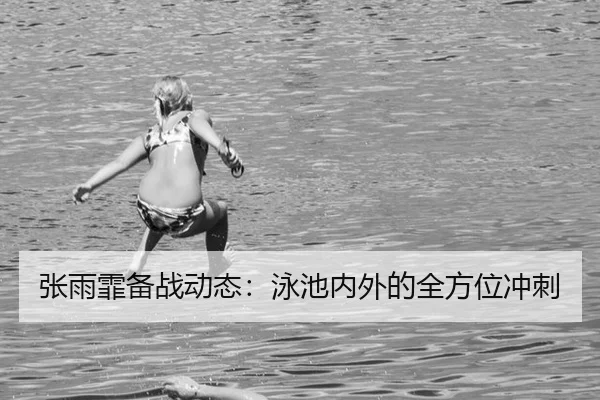 张雨霏备战动态：泳池内外的全方位冲刺