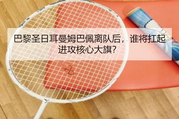 巴黎圣日耳曼姆巴佩离队后，谁将扛起进攻核心大旗？