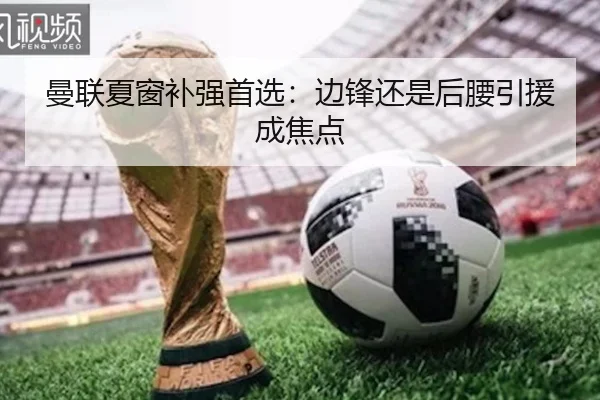曼联夏窗补强首选：边锋还是后腰引援成焦点